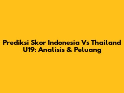 Prediksi Skor Indonesia Vs Thailand U19: Analisis & Peluang
