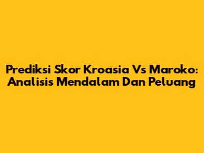 Prediksi Skor Kroasia Vs Maroko: Analisis Mendalam Dan Peluang