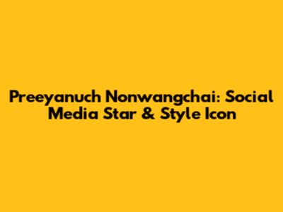Preeyanuch Nonwangchai: Social Media Star & Style Icon