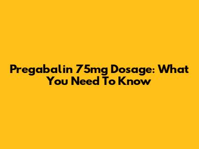 Pregabalin 75mg Dosage: What You Need To Know