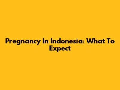 Pregnancy In Indonesia: What To Expect