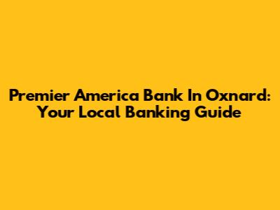 Premier America Bank In Oxnard: Your Local Banking Guide