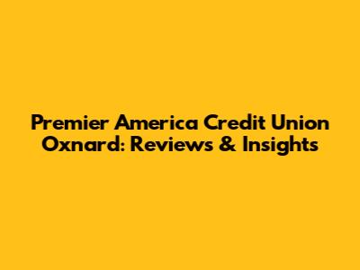 Premier America Credit Union Oxnard: Reviews & Insights