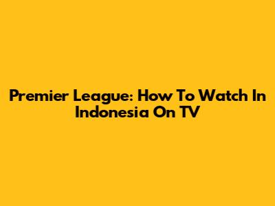 Premier League: How To Watch In Indonesia On TV