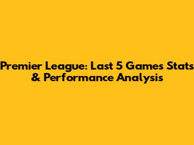 Premier League: Last 5 Games Stats & Performance Analysis