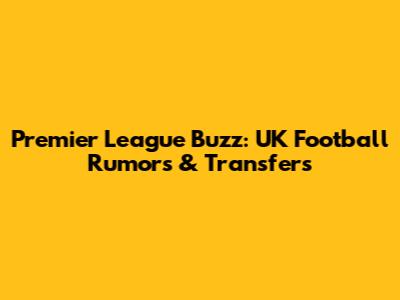 Premier League Buzz: UK Football Rumors & Transfers