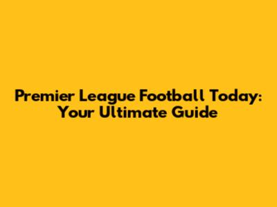 Premier League Football Today: Your Ultimate Guide