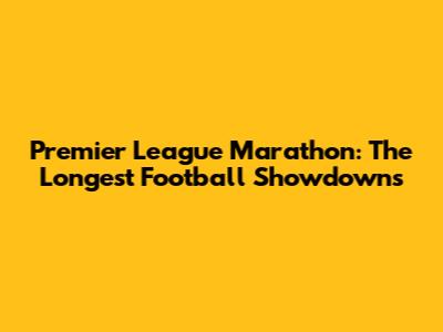 Premier League Marathon: The Longest Football Showdowns