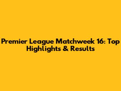 Premier League Matchweek 16: Top Highlights & Results