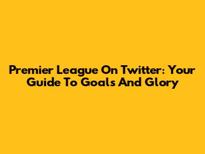 Premier League On Twitter: Your Guide To Goals And Glory