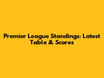 Premier League Standings: Latest Table & Scores