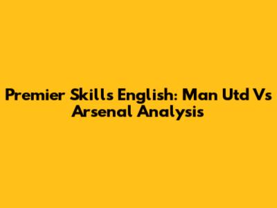 Premier Skills English: Man Utd Vs Arsenal Analysis