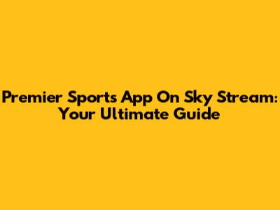 Premier Sports App On Sky Stream: Your Ultimate Guide