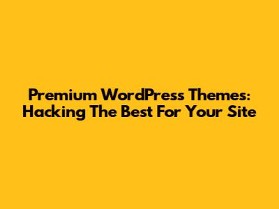 Premium WordPress Themes: Hacking The Best For Your Site