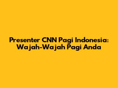 Presenter CNN Pagi Indonesia: Wajah-Wajah Pagi Anda