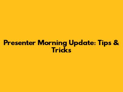 Presenter Morning Update: Tips & Tricks