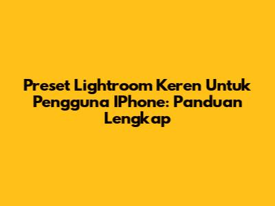 Preset Lightroom Keren Untuk Pengguna IPhone: Panduan Lengkap