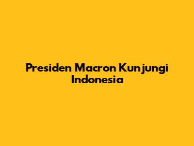 Presiden Macron Kunjungi Indonesia