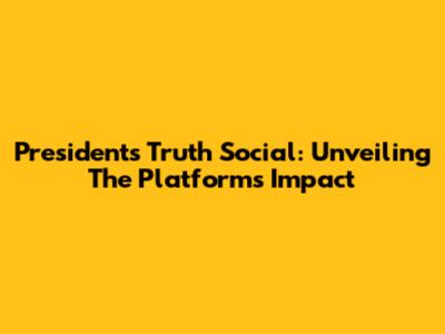 President's Truth Social: Unveiling The Platform's Impact