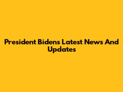 President Biden's Latest News And Updates