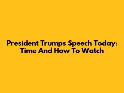 President Trump's Speech Today: Time And How To Watch