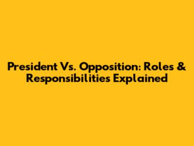 President Vs. Opposition: Roles & Responsibilities Explained
