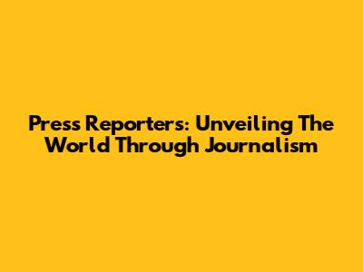 Press Reporters: Unveiling The World Through Journalism