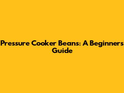 Pressure Cooker Beans: A Beginner's Guide