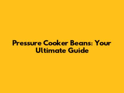 Pressure Cooker Beans: Your Ultimate Guide