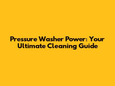 Pressure Washer Power: Your Ultimate Cleaning Guide