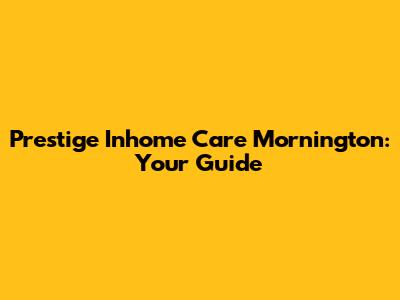 Prestige Inhome Care Mornington: Your Guide