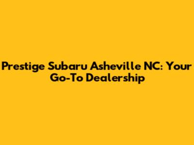 Prestige Subaru Asheville NC: Your Go-To Dealership