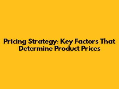 Pricing Strategy: Key Factors That Determine Product Prices