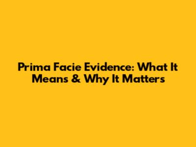 Prima Facie Evidence: What It Means & Why It Matters