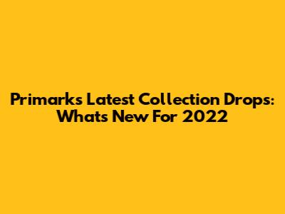 Primark's Latest Collection Drops: What's New For 2022