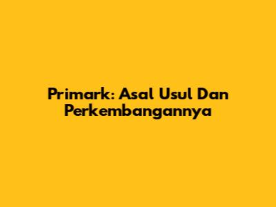 Primark: Asal Usul Dan Perkembangannya