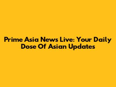 Prime Asia News Live: Your Daily Dose Of Asian Updates