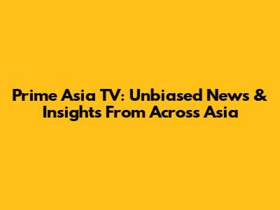Prime Asia TV: Unbiased News & Insights From Across Asia