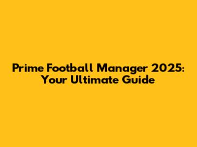 Prime Football Manager 2025: Your Ultimate Guide