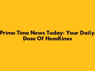 Prime Time News Today: Your Daily Dose Of Headlines