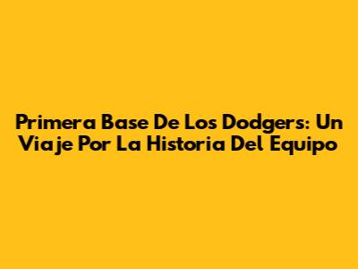 Primera Base De Los Dodgers: Un Viaje Por La Historia Del Equipo