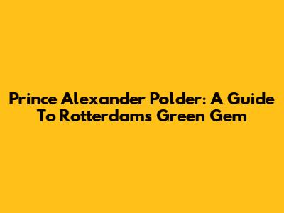 Prince Alexander Polder: A Guide To Rotterdam's Green Gem