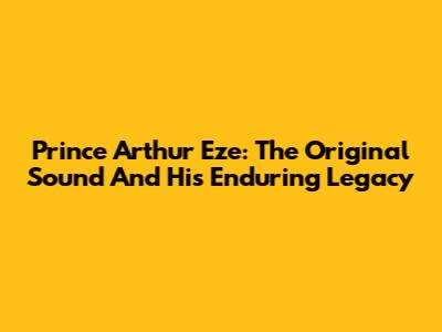 Prince Arthur Eze: The Original Sound And His Enduring Legacy