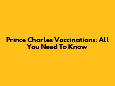 Prince Charles' Vaccinations: All You Need To Know