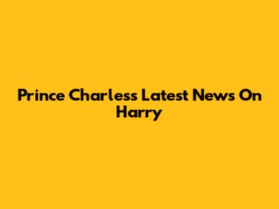 Prince Charles's Latest News On Harry