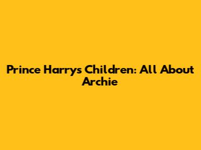 Prince Harry's Children: All About Archie