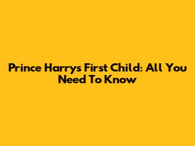 Prince Harry's First Child: All You Need To Know