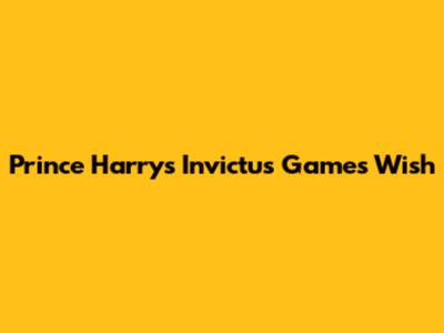 Prince Harry's Invictus Games Wish