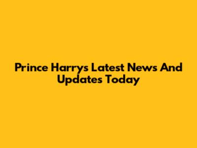 Prince Harry's Latest News And Updates Today