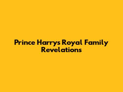 Prince Harry's Royal Family Revelations